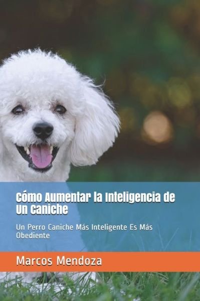 Cover for Marcos Mendoza · Como Aumentar la Inteligencia de Un Caniche: Un Perro Caniche Mas Inteligente Es Mas Obediente (Paperback Book) (2021)