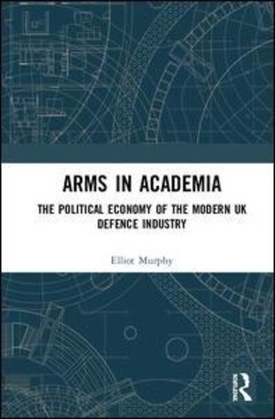 Cover for Elliot Murphy · Arms in Academia: The Political Economy of the Modern UK Defence Industry (Gebundenes Buch) (2020)