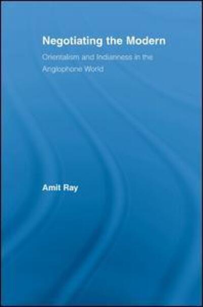 Cover for Ray, Amit (Amit Ray, Rochester Institute of Technology, USA) · Negotiating the Modern: Orientalism and Indianness in the Anglophone World - Literary Criticism and Cultural Theory (Hardcover Book) (2007)