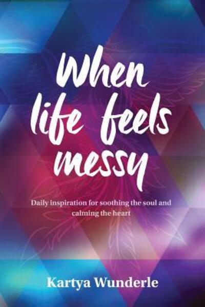 Cover for Kartya Wunderle · When Life Feels Messy: Daily Inspiration for Soothing the Soul and Calming the Heart (Paperback Book) (2018)