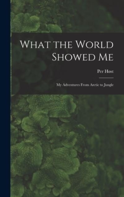 Cover for Per 1907- Host · What the World Showed Me; My Adventures From Arctic to Jungle (Hardcover Book) (2021)