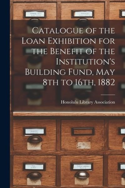 Cover for Honolulu Library Association · Catalogue of the Loan Exhibition for the Benefit of the Institution's Building Fund, May 8th to 16th, 1882 (Paperback Bog) (2021)