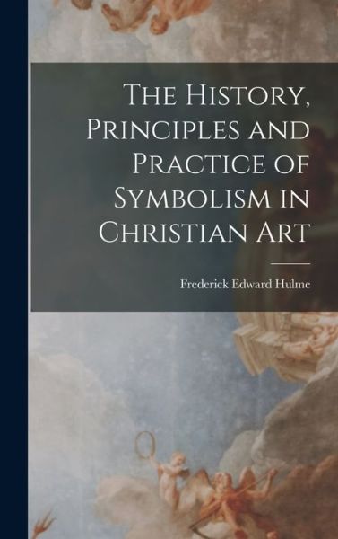 Cover for Frederick Edward Hulme · History, Principles and Practice of Symbolism in Christian Art (Book) (2022)