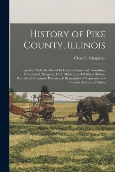 Cover for Chas C. Chapman · History of Pike County, Illinois; Together with Sketches of Its Cities, Villages and Townships, Educational, Religious, Civil, Military, and Political History; Portraits of Prominent Persons and Biographies of Representative Citizens. History of Illinois (Book) (2022)