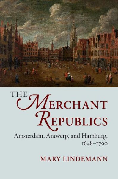 Cover for Lindemann, Mary (University of Miami) · The Merchant Republics: Amsterdam, Antwerp, and Hamburg, 1648–1790 (Hardcover Book) (2014)