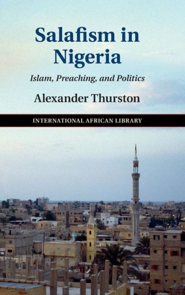 Cover for Thurston, Alexander (Georgetown University, Washington DC) · Salafism in Nigeria: Islam, Preaching, and Politics - The International African Library (Hardcover Book) (2016)