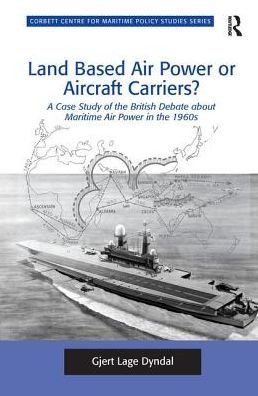 Cover for Gjert Lage Dyndal · Land Based Air Power or Aircraft Carriers?: A Case Study of the British Debate about Maritime Air Power in the 1960s - Corbett Centre for Maritime Policy Studies Series (Paperback Book) (2016)