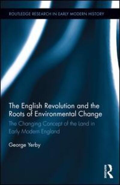 Cover for Yerby, George (Raphael Samuel History Centre., UK) · The English Revolution and the Roots of Environmental Change: The Changing Concept of the Land in Early Modern England - Routledge Research in Early Modern History (Hardcover Book) (2015)