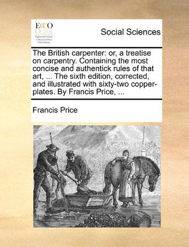 Cover for Francis Price · The British Carpenter: Or, a Treatise on Carpentry. Containing the Most Concise and Authentick Rules of That Art, ... the Sixth Edition, Corrected, ... Copper-plates. by Francis Price, ... (Paperback Bog) (2010)