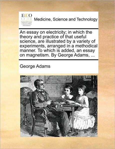 Cover for George Adams · An Essay on Electricity; in Which the Theory and Practice of That Useful Science, Are Illustrated by a Variety of Experiments, Arranged in a Methodical M (Paperback Book) (2010)