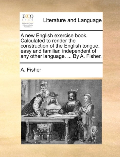 A New English Exercise Book. Calculated to Render the Construction of the English Tongue, Easy and Familiar, Independent of Any Other Language. ... by a - A Fisher - Bøker - Gale Ecco, Print Editions - 9781170571439 - 29. mai 2010