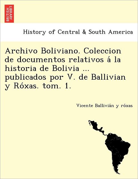 Cover for Vicente Ballivia N Y Ro Xas · Archivo Boliviano. Coleccion De Documentos Relativos a La Historia De Bolivia ... Publicados Por V. De Ballivian Y Ro Xas. Tom. 1. (Paperback Book) (2012)