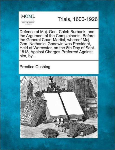 Cover for Prentice Cushing · Defence of Maj. Gen. Caleb Burbank, and the Argument of the Complainants, Before the General Court-martial, Whereof Maj. Gen. Nathaniel Goodwin Was Pr (Paperback Book) (2012)