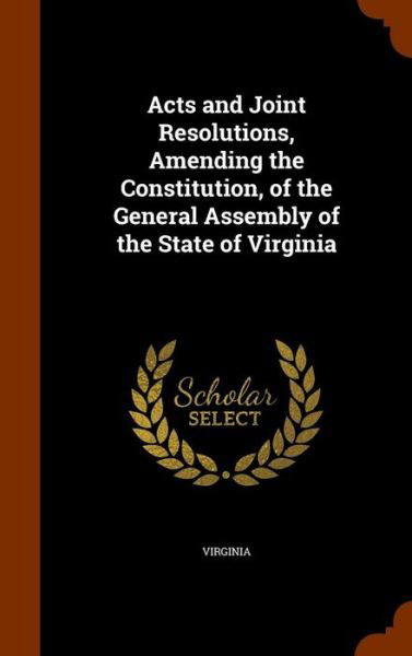Acts and Joint Resolutions, Amending the Constitution, of the General Assembly of the State of Virginia - Virginia - Books - Arkose Press - 9781343483439 - September 24, 2015