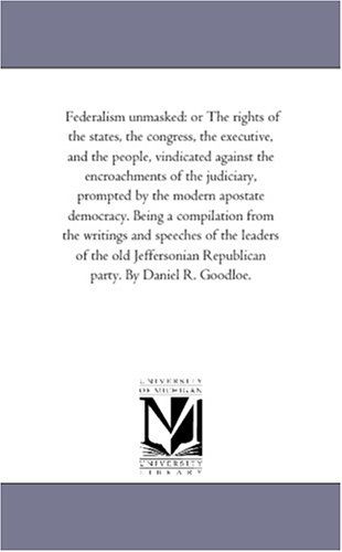 Federalism Unmasked: or the Rights of the States, the Congress, the Executive, and the People, Vindicated Against the Encroachments of the Judiciary, ... from the Writings and Speeches of the Lea - Michigan Historical Reprint Series - Books - Scholarly Publishing Office, University - 9781418190439 - August 19, 2011