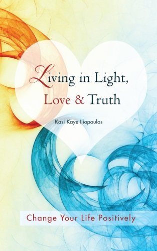 Cover for Kasi Kaye Iliopoulos · Living in Light, Love &amp; Truth: You Can Positively Change Your Life by Living in Light, Love, &amp; Truth-Awareness + Reflection + Learning + Application (Taschenbuch) (2012)