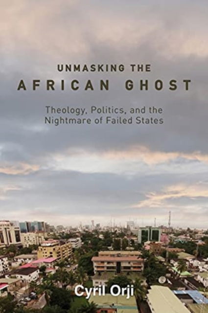 Cover for Cyril Orji · Unmasking the African Ghost: Theology, Politics, and the Nightmare of Failed States (Hardcover Book) (2022)