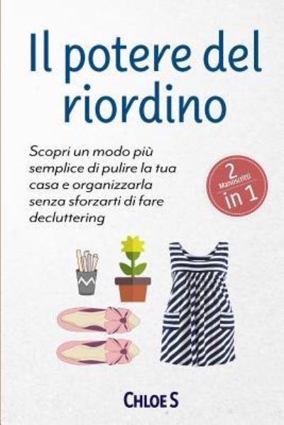 Il potere del riordino: 2 Manoscritti - Scopri un modo piu semplice di pulire la tua casa e organizzarla senza sforzarti di fare decluttering: libro in versione italiana - Chloe S - Książki - Independently Published - 9781792937439 - 30 grudnia 2018