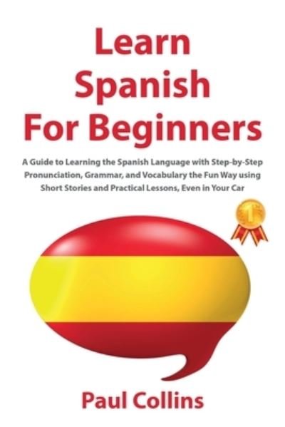 Cover for Paul Collins · Learn Spanish for Beginners: A Guide to Learning the Spanish Language with Step-by-Step Pronunciation, Grammar, and Vocabulary the Fun Way using Short Stories and Practical Lessons, Even in Your Car (Pocketbok) (2020)