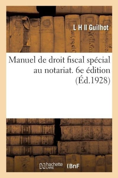 Cover for L H Guilhot · Manuel de Droit Fiscal Special Au Notariat, Droits d'Enregistrement, de Timbre, d'Hypotheques: Droits de Succession, Droit Fiscal Judiciaire, Taxes Dues Par Les Societes. 6e Edition (Pocketbok) (2018)