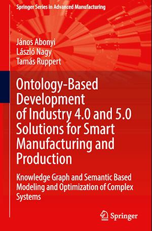 Ontology-Based Development of Industry 4.0 and 5.0 Solutions for Smart Manufacturing and Production: Knowledge Graph and Semantic Based Modeling and Optimization of Complex Systems - Springer Series in Advanced Manufacturing - Janos Abonyi - Livros - Springer International Publishing AG - 9783031474439 - 2 de janeiro de 2024