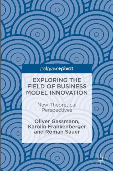 Cover for Oliver Gassmann · Exploring the Field of Business Model Innovation: New Theoretical Perspectives (Gebundenes Buch) [1st ed. 2016 edition] (2016)