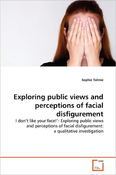 Cover for Sophie Tolmie · Exploring Public Views and Perceptions of Facial Disfigurement: I Don't Like Your Face!'- Exploring Public Views and Perceptions of Facial Disfigurement: a Qualitative Investigation (Paperback Book) (2011)