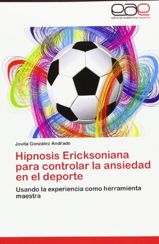 Cover for Jovita González Andrade · Hipnosis Ericksoniana Para Controlar La Ansiedad en El Deporte: Usando La Experiencia Como Herramienta Maestra (Paperback Book) [Spanish edition] (2012)