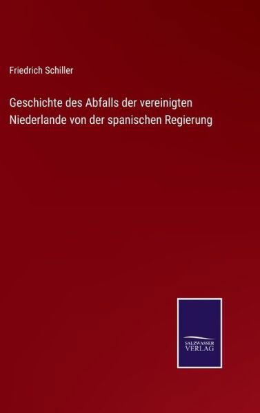 Geschichte des Abfalls der vereinigten Niederlande von der spanischen Regierung - Friedrich Schiller - Boeken - Salzwasser-Verlag Gmbh - 9783752546439 - 10 november 2021