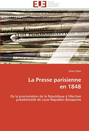 Cover for Julien Elbaz · La Presse Parisienne  en 1848: De La Proclamation De La République À L'élection Présidentielle De Louis-napoléon Bonaparte (Paperback Book) [French edition] (2018)