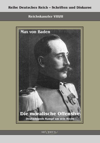 Cover for Max Von Baden · Prinz Max von Baden. Die moralische Offensive. Deutschlands Kampf um sein Recht: Reihe Deutsches Reich Bd. VIII / II. UEbertragung der Schrift von Fraktur in Antiqua und Original in einem Band (Paperback Book) [German edition] (2011)