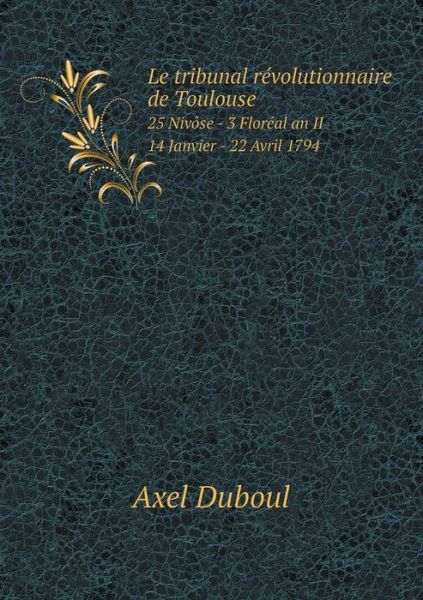 Cover for Axel Duboul · Le Tribunal Révolutionnaire De Toulouse 25 Nivôse - 3 Floréal an II - 14 Janvier - 22 Avril 1794 (Paperback Book) [French edition] (2014)