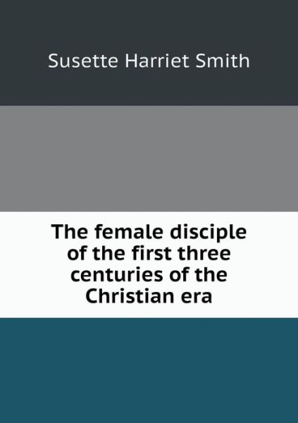 Cover for Susette Harriet Smith · The Female Disciple of the First Three Centuries of the Christian Era (Paperback Book) (2015)