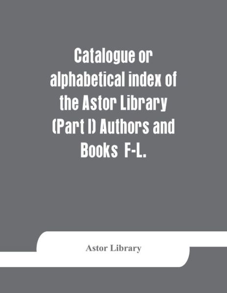 Cover for Astor Library · Catalogue or alphabetical index of the Astor Library (Part I) Authors and Books F-L. (Paperback Book) (2019)