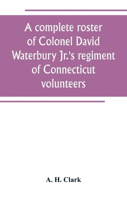 Cover for A H Clark · A complete roster of Colonel David Waterbury Jr.'s regiment of Connecticut volunteers (Paperback Book) (2019)