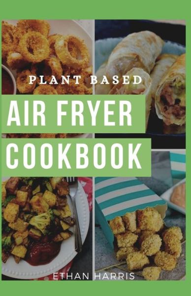 Plant Based Air Fryer Cookbook - Ethan Harris - Books - Independently Published - 9798744963439 - April 27, 2021