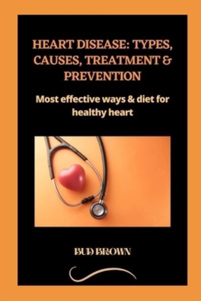 Cover for Bud Brown · Heart Disease: TYPES, CAUSES, TREATMENT &amp; PREVENTION: Most effective ways &amp; diet for healthy heart (Pocketbok) (2022)