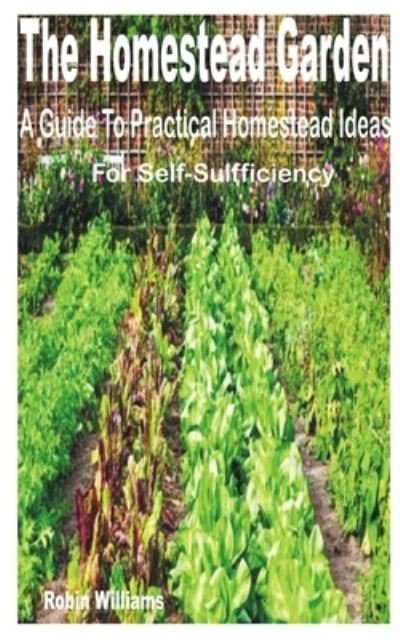 The Homestead Garden: A Guide to Practical Homestead Ideas for Self-Sufficiency - Robin Williams - Books - Independently Published - 9798844586439 - August 8, 2022