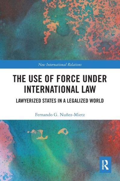 Cover for Nunez-Mietz, Fernando (McGill University, Canada) · The Use of Force under International Law: Lawyerized States in a Legalized World - New International Relations (Paperback Bog) (2020)