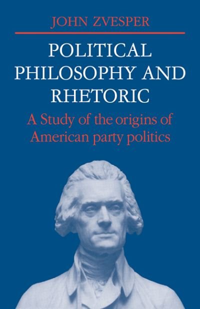 Cover for Zvesper, John (University of East Anglia) · Political Philosophy and Rhetoric: A Study of the Origins of American Party Politics - Cambridge Studies in the History and Theory of Politics (Pocketbok) (2009)