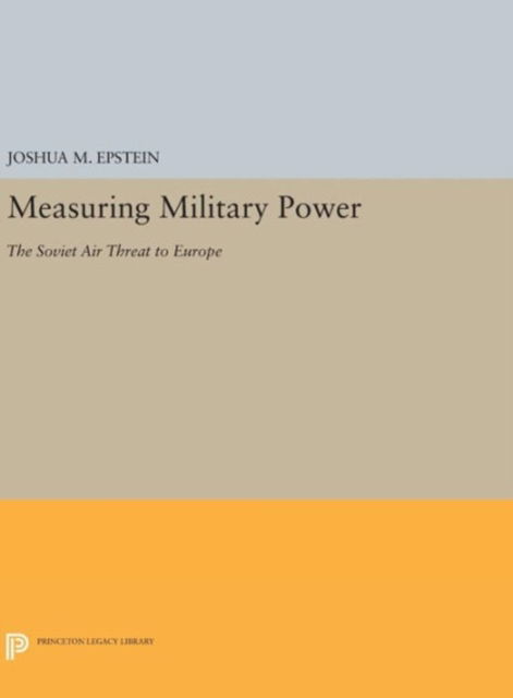 Measuring Military Power: The Soviet Air Threat to Europe - Princeton Legacy Library - Joshua M. Epstein - Boeken - Princeton University Press - 9780691640440 - 19 april 2016