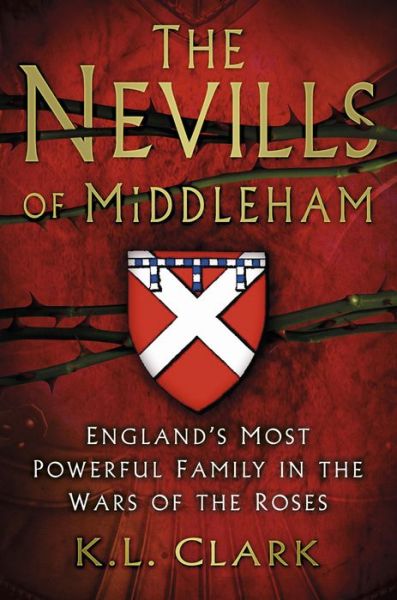 The Nevills of Middleham: England's Most Powerful Family in the Wars of the Roses - K.L. Clark - Kirjat - The History Press Ltd - 9780750983440 - perjantai 1. syyskuuta 2017