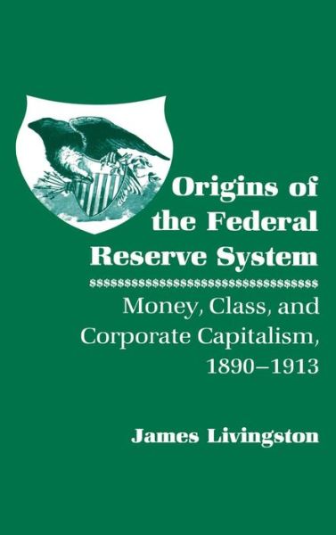 Cover for James Livingston · Origins of the Federal Reserve System: Money, Class, and Corporate Capitalism, 1890–1913 (Hardcover Book) (1986)