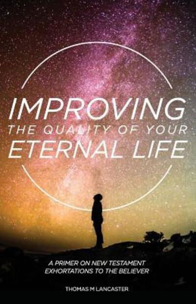 Cover for Thomas M Lancaster · Improving the Quality of Your Eternal Life: A Primer on New Testament Exhortations to the Believer (Paperback Book) (2016)