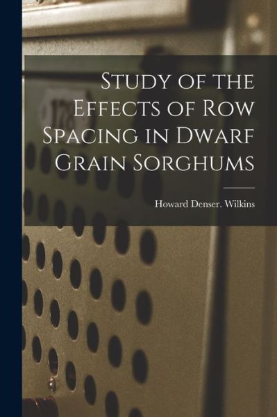 Cover for Howard Denser Wilkins · Study of the Effects of Row Spacing in Dwarf Grain Sorghums (Paperback Book) (2021)