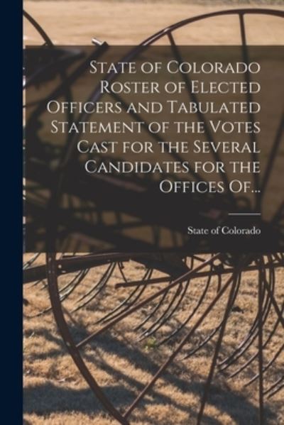 State of Colorado Roster of Elected Officers and Tabulated Statement of the Votes Cast for the Several Candidates for the Offices Of... - State of Colorado - Books - Legare Street Press - 9781014015440 - September 9, 2021