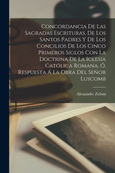 Cover for Alexandre Zeloni · Concordancia de Las Sagradas Escrituras, de Los Santos Padres y de Los Concilios de Los Cinco Primeros Siglos con la Doctrina de la Iglesia Católica Romana, Ó, Respuesta Á la Obra Del Señor Luscomb (Book) (2022)