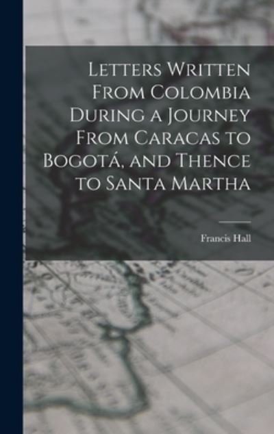 Letters Written from Colombia During a Journey from Caracas to Bogotá, and Thence to Santa Martha - Francis Hall - Books - Creative Media Partners, LLC - 9781018244440 - October 27, 2022