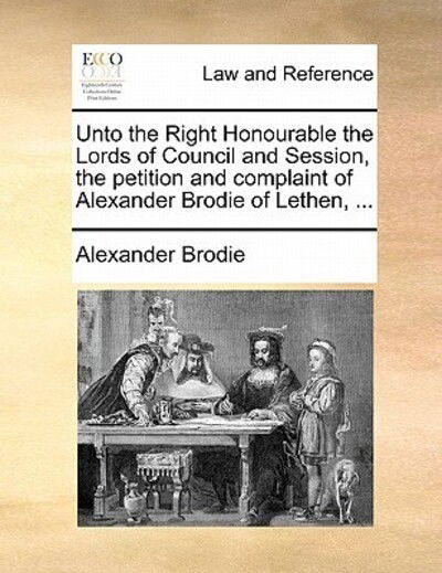 Cover for Alexander Brodie · Unto the Right Honourable the Lords of Council and Session, the Petition and Complaint of Alexander Brodie of Lethen, ... (Paperback Book) (2010)