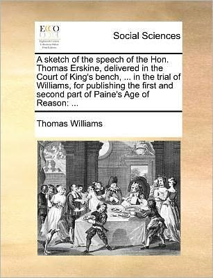 Cover for Thomas Williams · A Sketch of the Speech of the Hon. Thomas Erskine, Delivered in the Court of King's Bench, ... in the Trial of Williams, for Publishing the First and Se (Paperback Book) (2010)